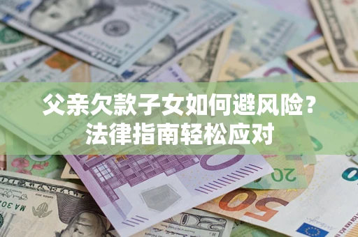 济南父亲欠款子女如何避风险？法律指南轻松应对