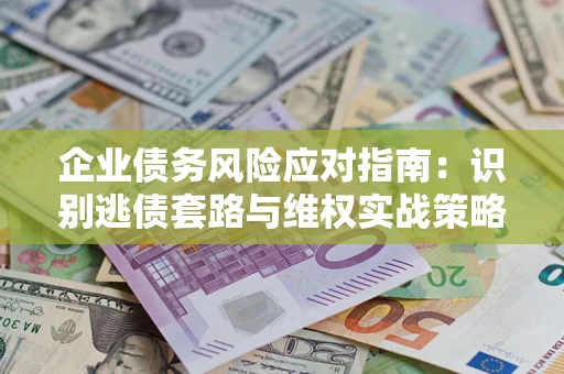 济南企业债务风险应对指南：识别逃债套路与维权实战策略