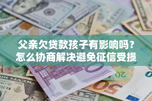 济南父亲欠贷款孩子有影响吗？怎么协商解决避免征信受损？