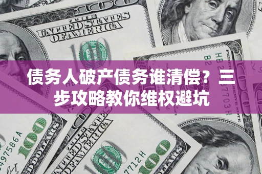 济南债务人破产债务谁清偿?三步攻略教你维权避坑 济南债务人破产债务谁清偿?三步攻略教你维权避坑