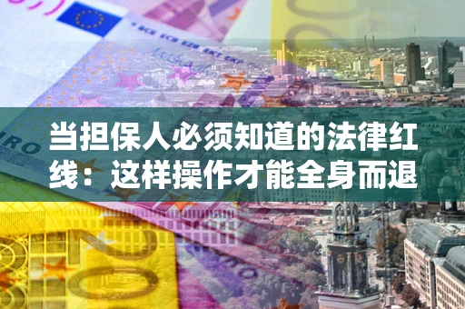 济南当担保人必须知道的法律红线：这样操作才能全身而退