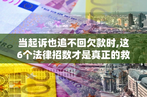 济南当起诉也追不回欠款时,这6个法律招数才是真正的救命稻草