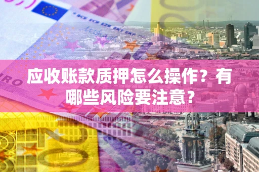 济南应收账款质押怎么操作？有哪些风险要注意？