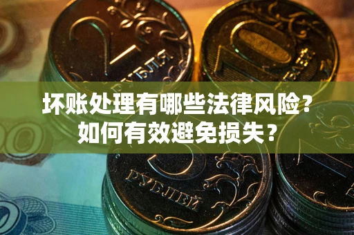 济南坏账处理有哪些法律风险？如何有效避免损失？
